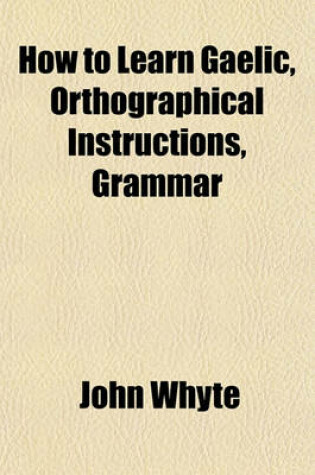 Cover of How to Learn Gaelic, Orthographical Instructions, Grammar