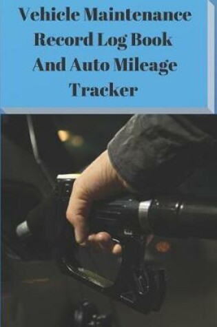 Cover of Vehicle Maintenance Record Log Book and Auto Mileage Tracker