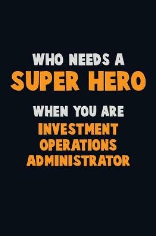 Cover of Who Need A SUPER HERO, When You Are Investment Operations Administrator