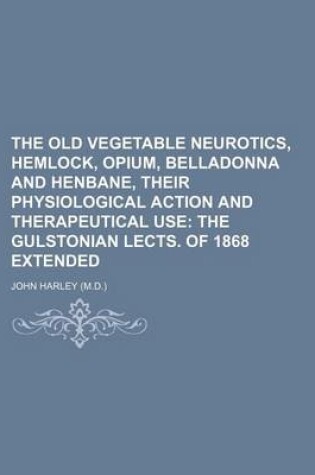 Cover of The Old Vegetable Neurotics, Hemlock, Opium, Belladonna and Henbane, Their Physiological Action and Therapeutical Use; The Gulstonian Lects. of 1868 Extended