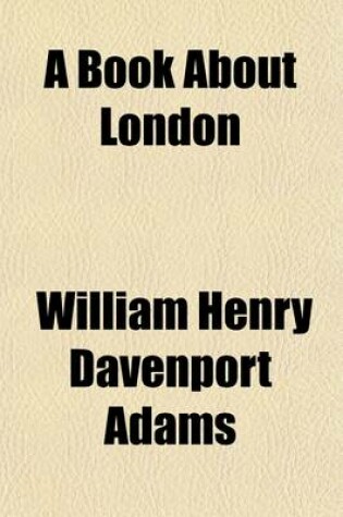 Cover of A Book about London; The Streets of London. an Alphabetical Index to the Principal Streets, Squares, Parks, and Thoroughfares with Their Associations Historical, Traditional, Social, and Literary