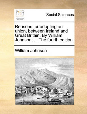 Book cover for Reasons for adopting an union, between Ireland and Great Britain. By William Johnson, ... The fourth edition.