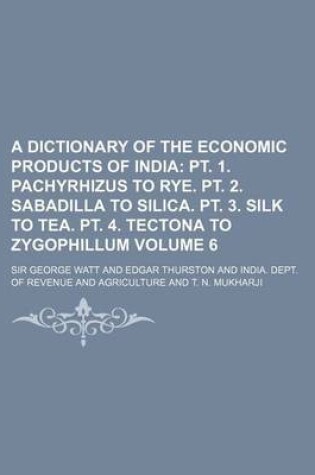 Cover of A Dictionary of the Economic Products of India Volume 6; PT. 1. Pachyrhizus to Rye. PT. 2. Sabadilla to Silica. PT. 3. Silk to Tea. PT. 4. Tectona to Zygophillum