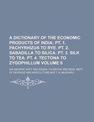 Book cover for A Dictionary of the Economic Products of India Volume 6; PT. 1. Pachyrhizus to Rye. PT. 2. Sabadilla to Silica. PT. 3. Silk to Tea. PT. 4. Tectona to Zygophillum