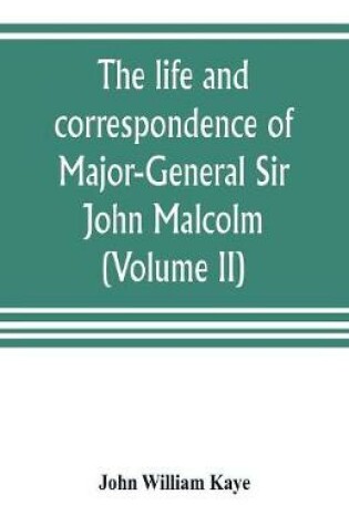 Cover of The life and correspondence of Major-General Sir John Malcolm, G. C. B., late envoy to Persia, and governor of Bombay (Volume II)