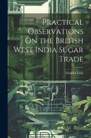 Cover of Practical Observations On the British West India Sugar Trade