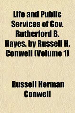 Cover of Life and Public Services of Gov. Rutherford B. Hayes. by Russell H. Conwell (Volume 1)