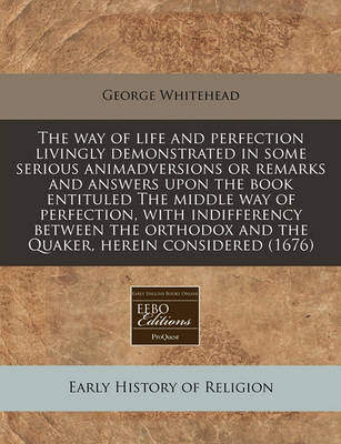 Book cover for The Way of Life and Perfection Livingly Demonstrated in Some Serious Animadversions or Remarks and Answers Upon the Book Entituled the Middle Way of Perfection, with Indifferency Between the Orthodox and the Quaker, Herein Considered (1676)