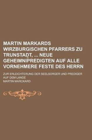 Cover of Martin Markards Wirzburgischen Pfarrers Zu Trunstadt, Neue Geheimnip Redigten Auf Alle Vornehmere Feste Des Herrn; Zur Erleichterung Der Seelsorger Und Prediger Auf Dem Lande