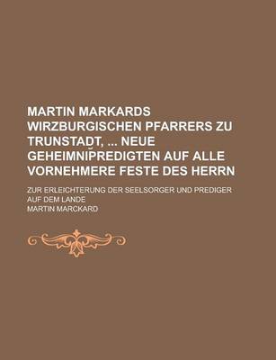 Book cover for Martin Markards Wirzburgischen Pfarrers Zu Trunstadt, Neue Geheimnip Redigten Auf Alle Vornehmere Feste Des Herrn; Zur Erleichterung Der Seelsorger Und Prediger Auf Dem Lande