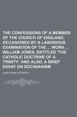 Cover of The Confessions of a Member of the Church of England, Occasioned by a Laborious Examination of the Work William Jones, Entitled 'The Catholic Doctrine of a Trinity.' and Also, a Brief Essay on Socinianism