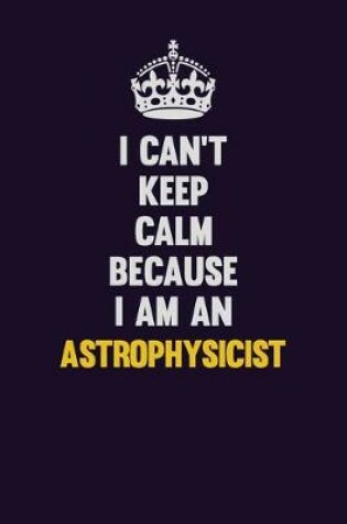 Cover of I can't Keep Calm Because I Am An Astrophysicist