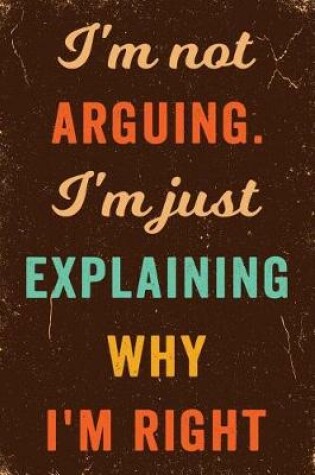 Cover of I'm Not Arguing. I'm Just Explaining Why I'm Right Notebook Vintage