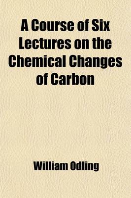 Book cover for A Course of Six Lectures on the Chemical Changes of Carbon; Delivered Before a Juvenile Auditory at the Royal Institution of Great Britain 1868-69. Reprinted from the Chemical News