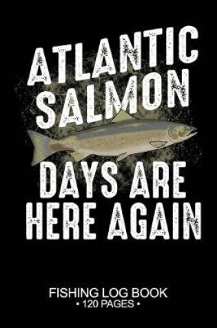 Cover of Atlantic Salmon Days Are Here Again Fishing Log Book 120 Pages