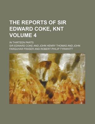 Book cover for The Reports of Sir Edward Coke, Knt Volume 4; In Thirteen Parts