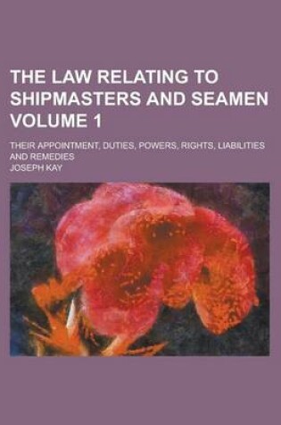 Cover of The Law Relating to Shipmasters and Seamen; Their Appointment, Duties, Powers, Rights, Liabilities and Remedies Volume 1