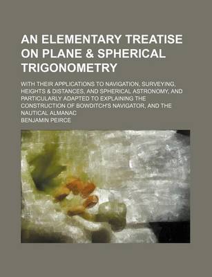 Book cover for An Elementary Treatise on Plane & Spherical Trigonometry; With Their Applications to Navigation, Surveying, Heights & Distances, and Spherical Astronomy, and Particularly Adapted to Explaining the Construction of Bowditch's Navigator, and the Nautical Alm