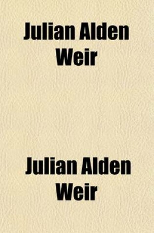 Cover of Julian Alden Weir; An Appreciation of His Life and Works