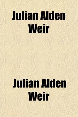 Book cover for Julian Alden Weir; An Appreciation of His Life and Works