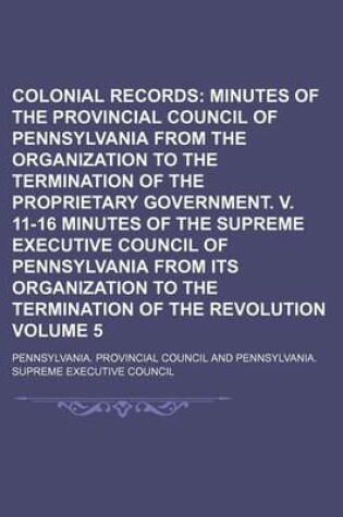 Cover of Colonial Records Volume 5; Minutes of the Provincial Council of Pennsylvania from the Organization to the Termination of the Proprietary Government. V. 11-16 Minutes of the Supreme Executive Council of Pennsylvania from Its Organization to the Terminatio