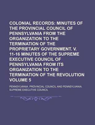 Book cover for Colonial Records Volume 5; Minutes of the Provincial Council of Pennsylvania from the Organization to the Termination of the Proprietary Government. V. 11-16 Minutes of the Supreme Executive Council of Pennsylvania from Its Organization to the Terminatio