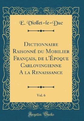 Book cover for Dictionnaire Raisonne Du Mobilier Francais, de l'Epoque Carlovingienne a la Renaissance, Vol. 6 (Classic Reprint)