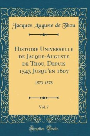 Cover of Histoire Universelle de Jacque-Auguste de Thou, Depuis 1543 Jusqu'en 1607, Vol. 7