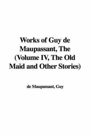 Cover of Works of Guy de Maupassant, the (Volume IV, the Old Maid and Other Stories)