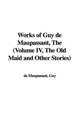 Book cover for Works of Guy de Maupassant, the (Volume IV, the Old Maid and Other Stories)