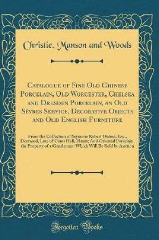 Cover of Catalogue of Fine Old Chinese Porcelain, Old Worcester, Chelsea and Dresden Porcelain, an Old Sèvres Service, Decorative Objects and Old English Furniture: From the Collection of Seymour Robert Delmé, Esq., Deceased, Late of Cams Hall, Hants; And Oriental