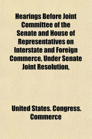 Cover of Hearings Before Joint Committee of the Senate and House of Representatives on Interstate and Foreign Commerce, Under Senate Joint Resolution,