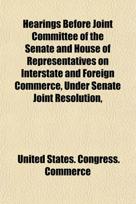 Book cover for Hearings Before Joint Committee of the Senate and House of Representatives on Interstate and Foreign Commerce, Under Senate Joint Resolution,