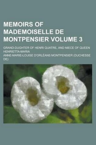 Cover of Memoirs of Mademoiselle de Montpensier; Grand-Dughter of Henri Quatre, and Niece of Queen Henrietta-Maria Volume 3