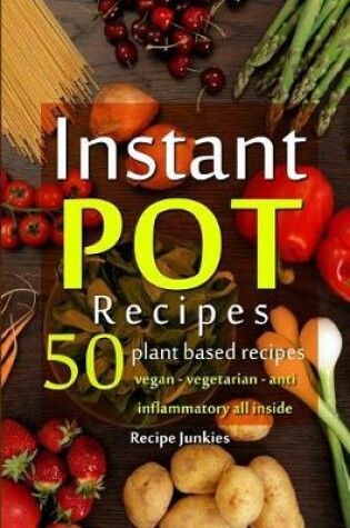Cover of Instant Pot Recipes - 50 Plant Based Recipes - Vegan - Vegetarian - Anti - Inflammatory All Inside!