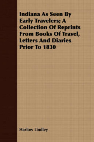 Cover of Indiana As Seen By Early Travelers; A Collection Of Reprints From Books Of Travel, Letters And Diaries Prior To 1830