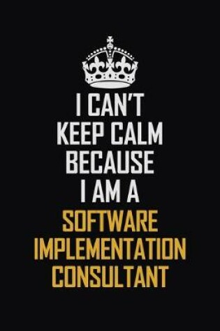 Cover of I Can't Keep Calm Because I Am A Software Implementation Consultant