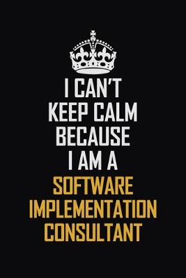 Book cover for I Can't Keep Calm Because I Am A Software Implementation Consultant