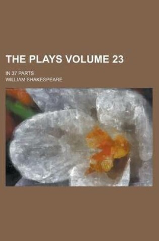 Cover of The Plays; In 37 Parts Volume 23