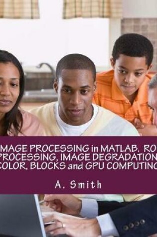 Cover of Image Processing in Matlab. Roi Processing, Image Degradation, Color, Blocks and Gpu Computing