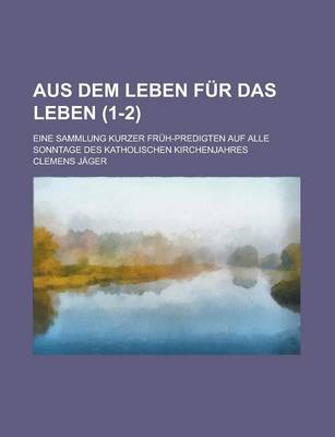 Book cover for Aus Dem Leben Fur Das Leben; Eine Sammlung Kurzer Fruh-Predigten Auf Alle Sonntage Des Katholischen Kirchenjahres (1-2)