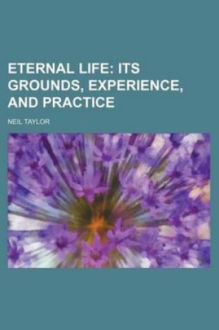 Cover of Eternal Life; Its Grounds, Experience, and Practice