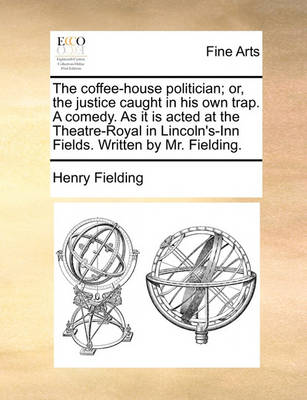 Book cover for The Coffee-House Politician; Or, the Justice Caught in His Own Trap. a Comedy. as It Is Acted at the Theatre-Royal in Lincoln's-Inn Fields. Written by Mr. Fielding.