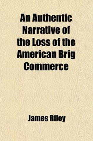 Cover of An Authentic Narrative of the Loss of the American Brig Commerce; Wrecked on the Western Coast of Africa, in the Month of August, 1815. with an Account of the Sufferings of Her Surviving Officers and Crew, Who Were Enslaved by the Wandering Arabs on the G