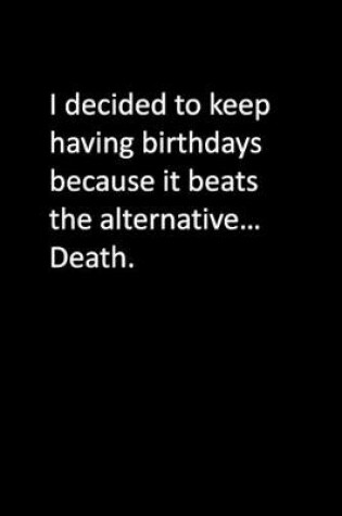 Cover of I decided to keep having birthdays because it beats the alternative... Death.