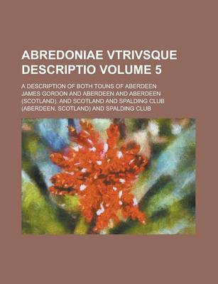 Book cover for Abredoniae Vtrivsque Descriptio; A Description of Both Touns of Aberdeen Volume 5