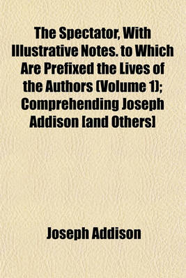 Book cover for The Spectator, with Illustrative Notes. to Which Are Prefixed the Lives of the Authors (Volume 1); Comprehending Joseph Addison [And Others]