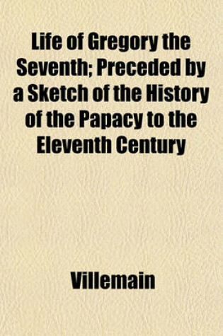 Cover of Life of Gregory the Seventh; Preceded by a Sketch of the History of the Papacy to the Eleventh Century