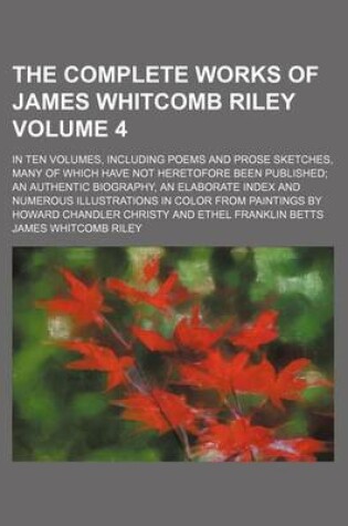 Cover of The Complete Works of James Whitcomb Riley; In Ten Volumes, Including Poems and Prose Sketches, Many of Which Have Not Heretofore Been Published an Authentic Biography, an Elaborate Index and Numerous Illustrations in Color from Volume 4