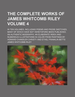 Book cover for The Complete Works of James Whitcomb Riley; In Ten Volumes, Including Poems and Prose Sketches, Many of Which Have Not Heretofore Been Published an Authentic Biography, an Elaborate Index and Numerous Illustrations in Color from Volume 4